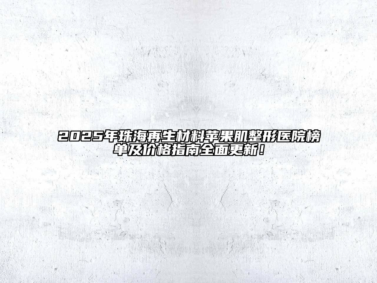 2025年珠海再生材料苹果肌整形医院榜单及价格指南全面更新！