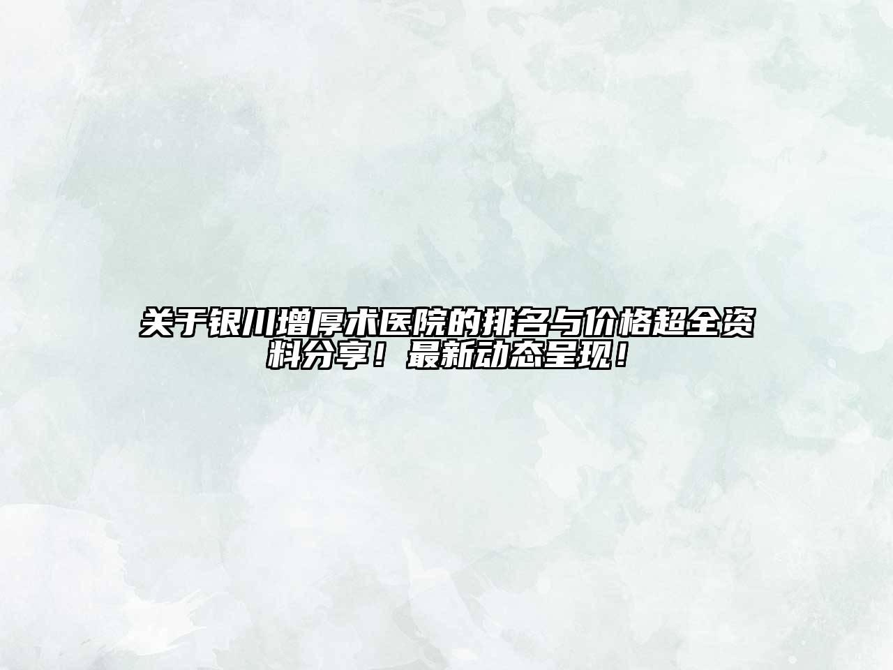 关于银川增厚术医院的排名与价格超全资料分享！最新动态呈现！