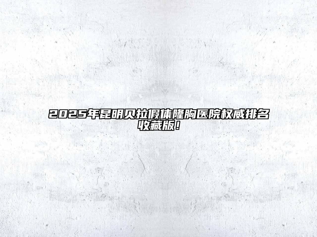 2025年昆明贝拉假体隆胸医院权威排名收藏版！