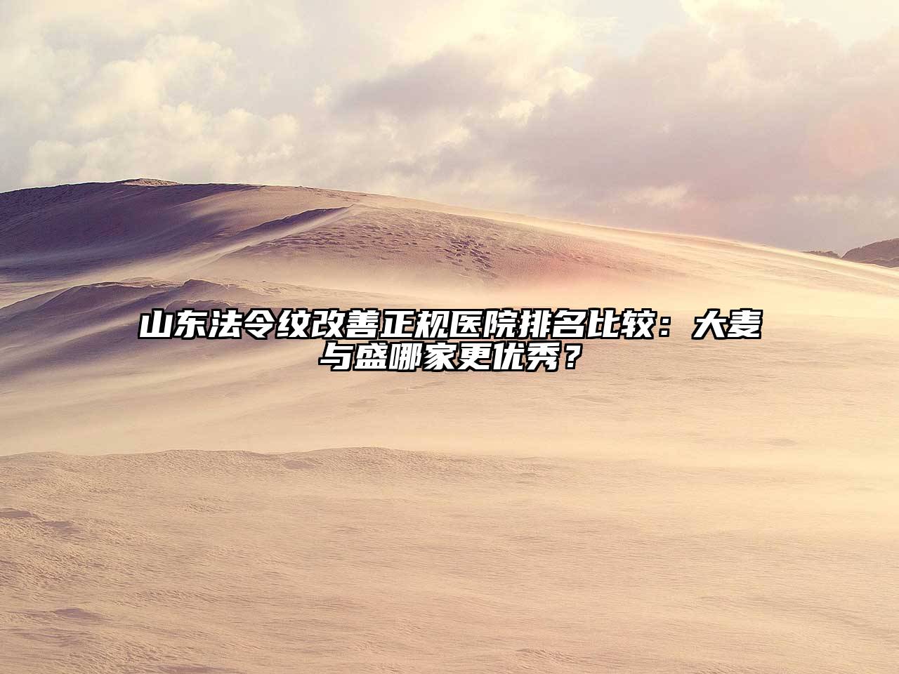 山东法令纹改善正规医院排名比较：大麦与盛哪家更优秀？