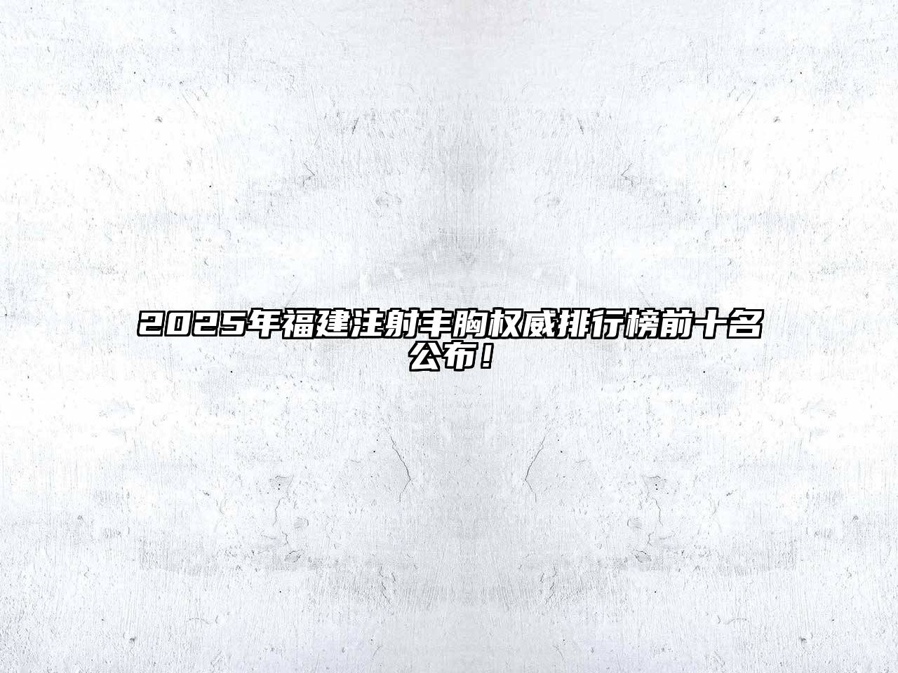 2025年福建注射丰胸权威排行榜前十名公布！