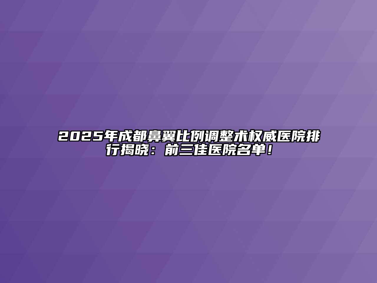 2025年成都鼻翼比例调整术权威医院排行揭晓：前三佳医院名单！