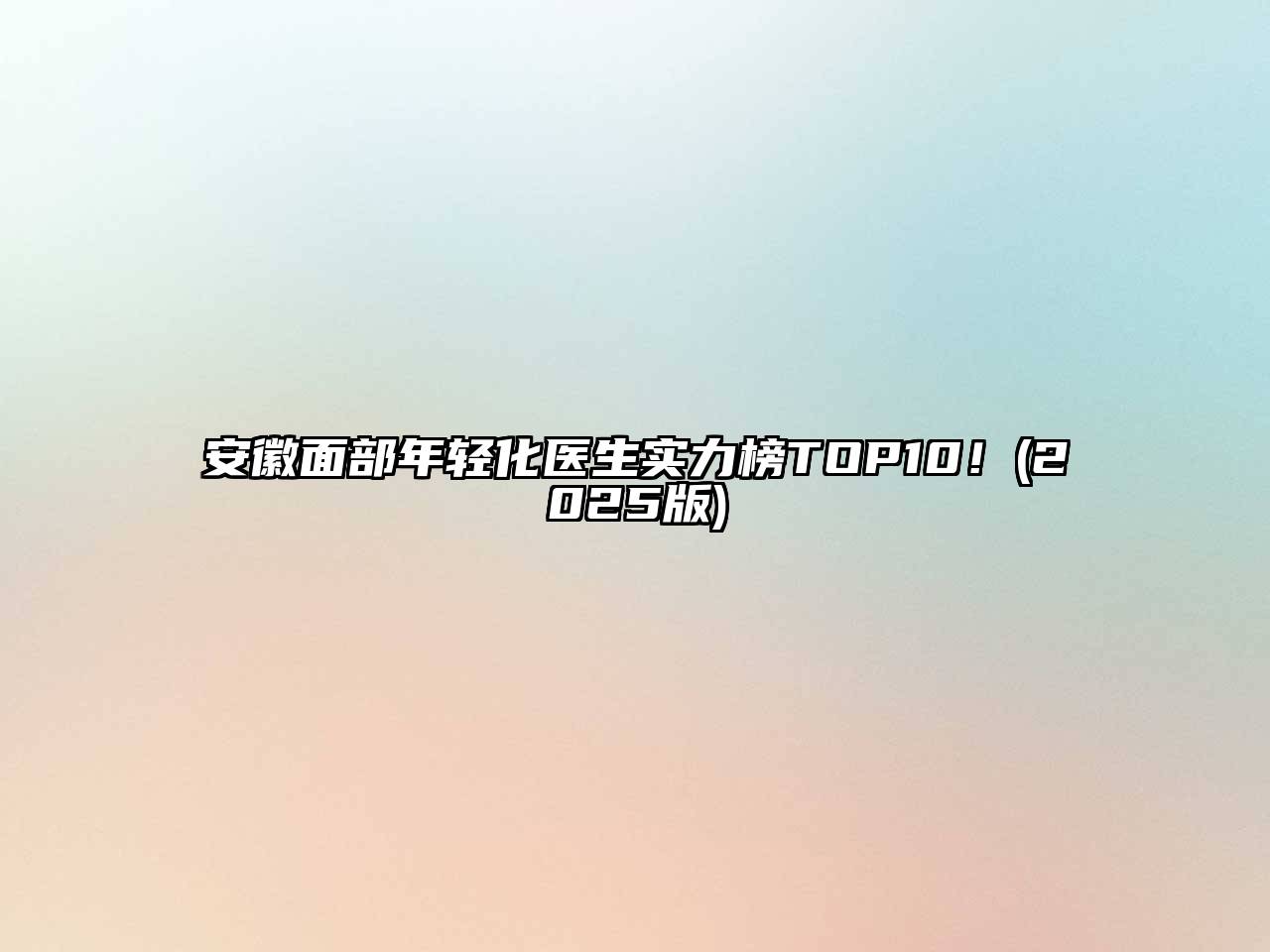 安徽面部年轻化医生实力榜TOP10！(2025版)