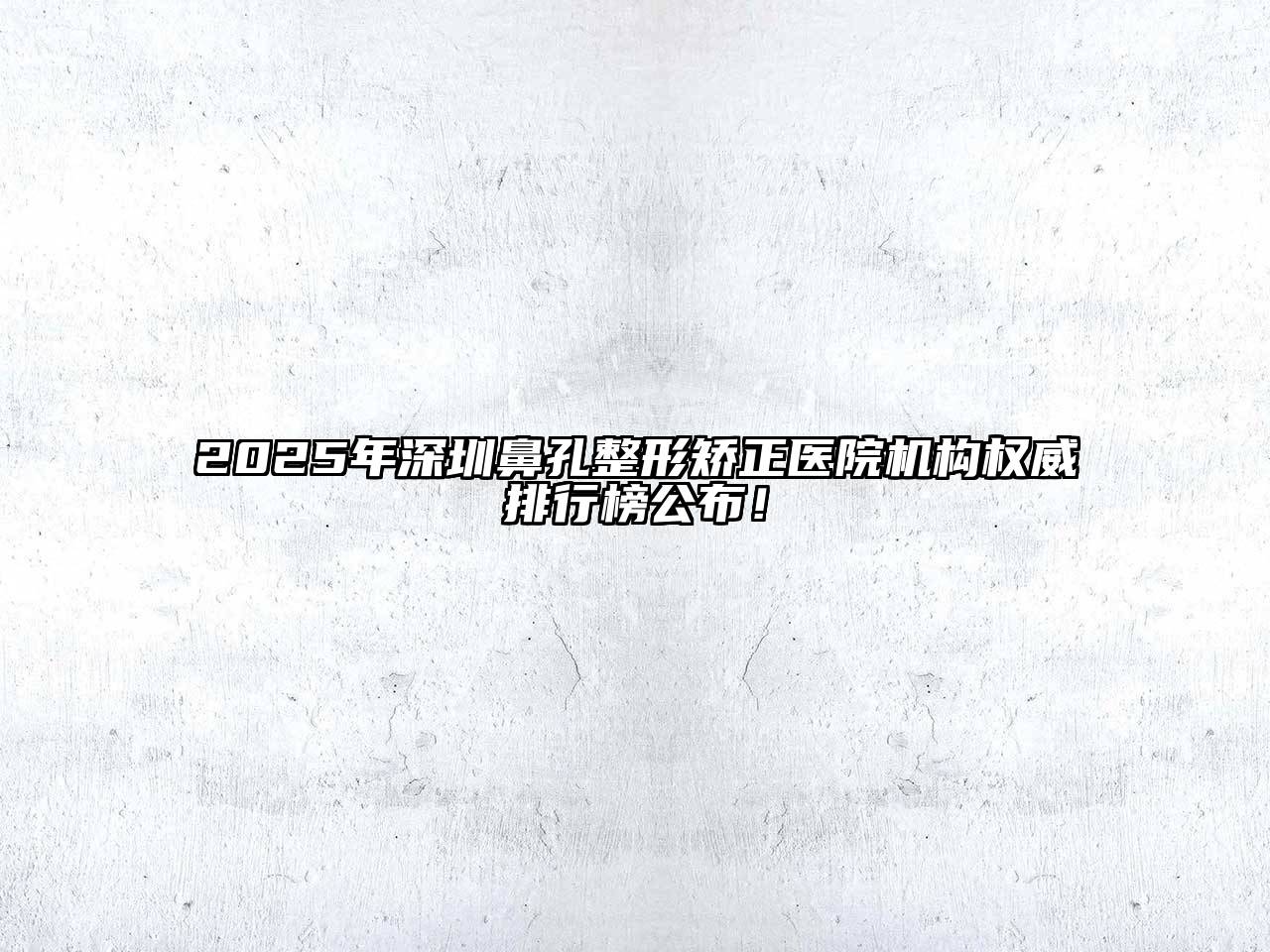 2025年深圳鼻孔整形矫正医院机构权威排行榜公布！