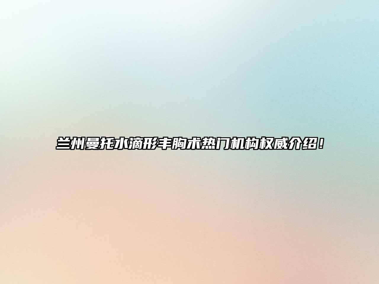 兰州曼托水滴形丰胸术热门机构权威介绍！