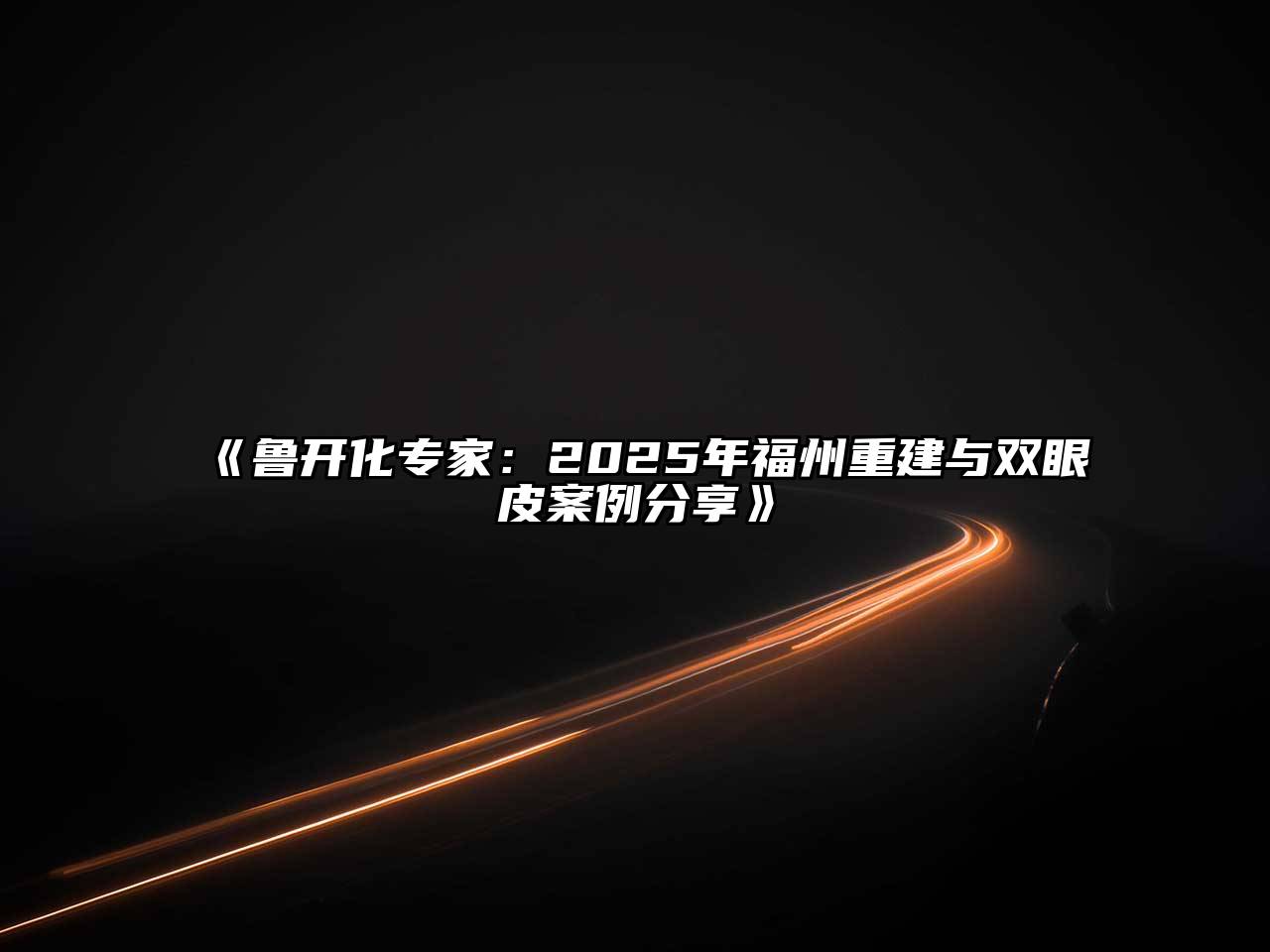 《鲁开化专家：2025年福州重建与双眼皮案例分享》