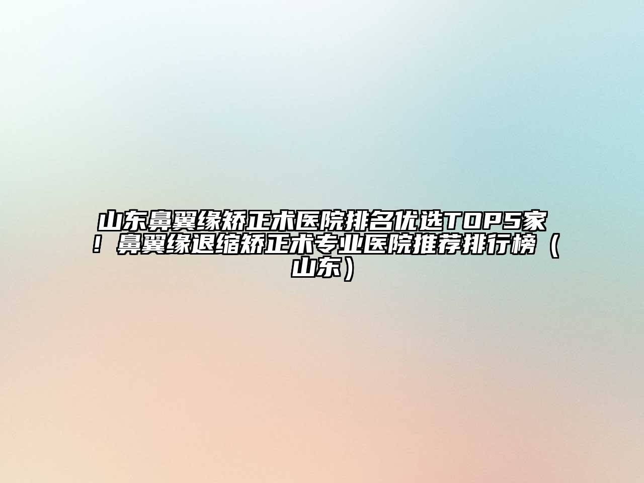 山东鼻翼缘矫正术医院排名优选TOP5家！鼻翼缘退缩矫正术专业医院推荐排行榜（山东）