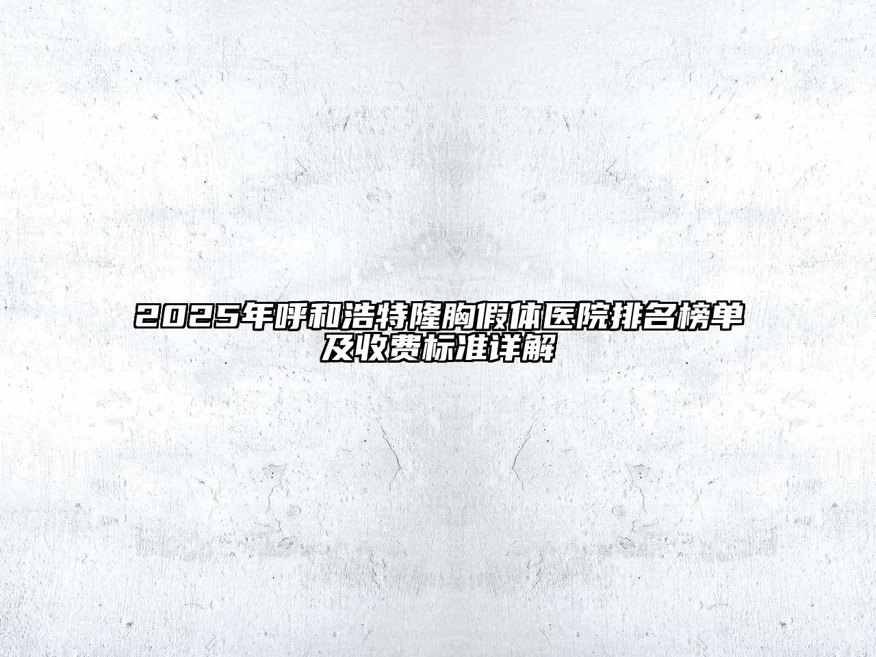 2025年呼和浩特隆胸假体医院排名榜单及收费标准详解