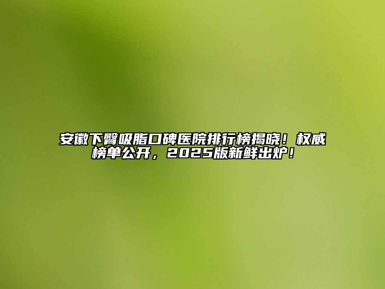 安徽下臀吸脂口碑医院排行榜揭晓！权威榜单公开，2025版新鲜出炉！