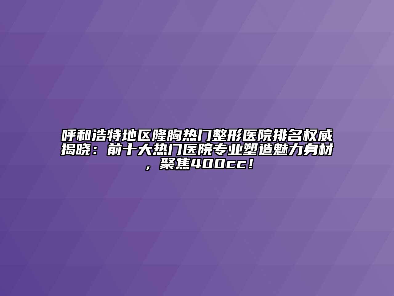 呼和浩特地区隆胸热门整形医院排名权威揭晓：前十大热门医院专业塑造魅力身材，聚焦400cc！