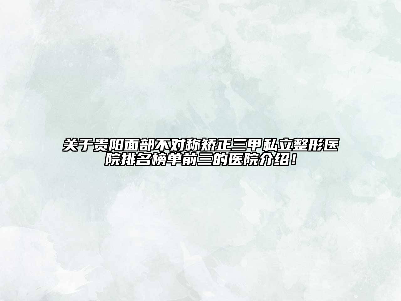 关于贵阳面部不对称矫正三甲私立整形医院排名榜单前三的医院介绍！