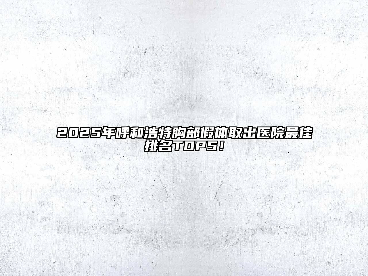 2025年呼和浩特胸部假体取出医院最佳排名TOP5！