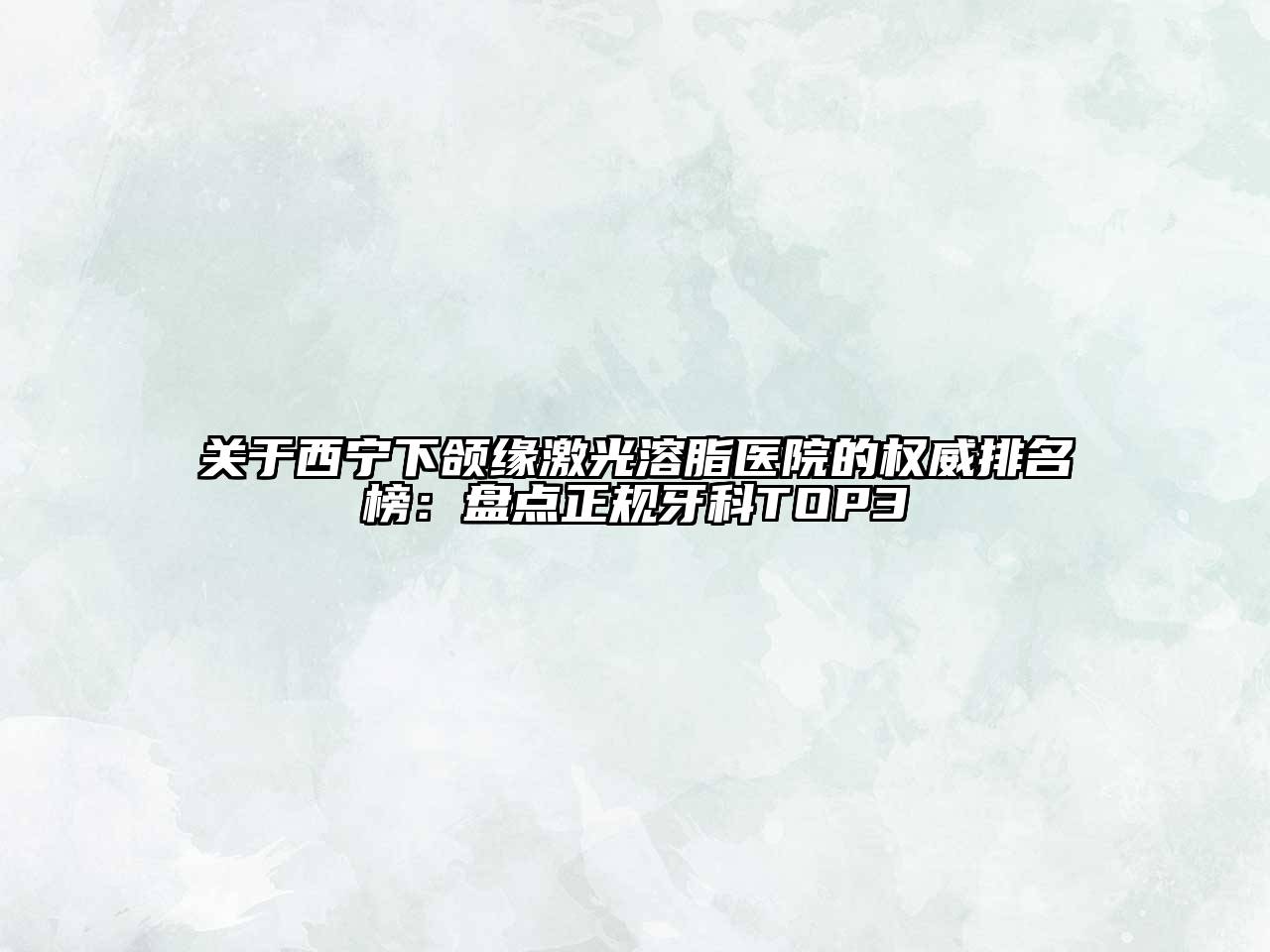 关于西宁下颌缘激光溶脂医院的权威排名榜：盘点正规牙科TOP3