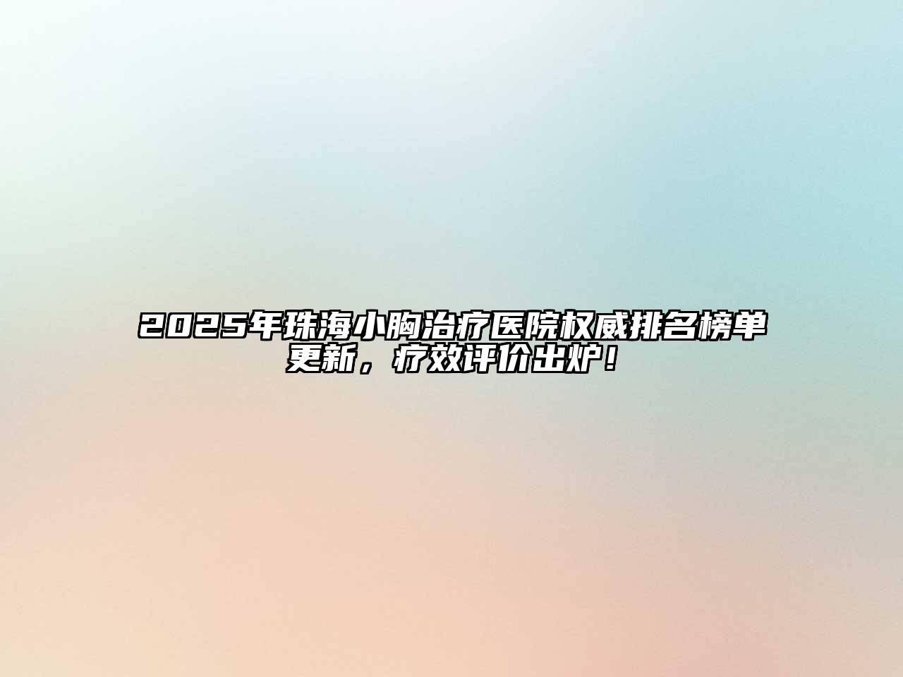 2025年珠海小胸治疗医院权威排名榜单更新，疗效评价出炉！