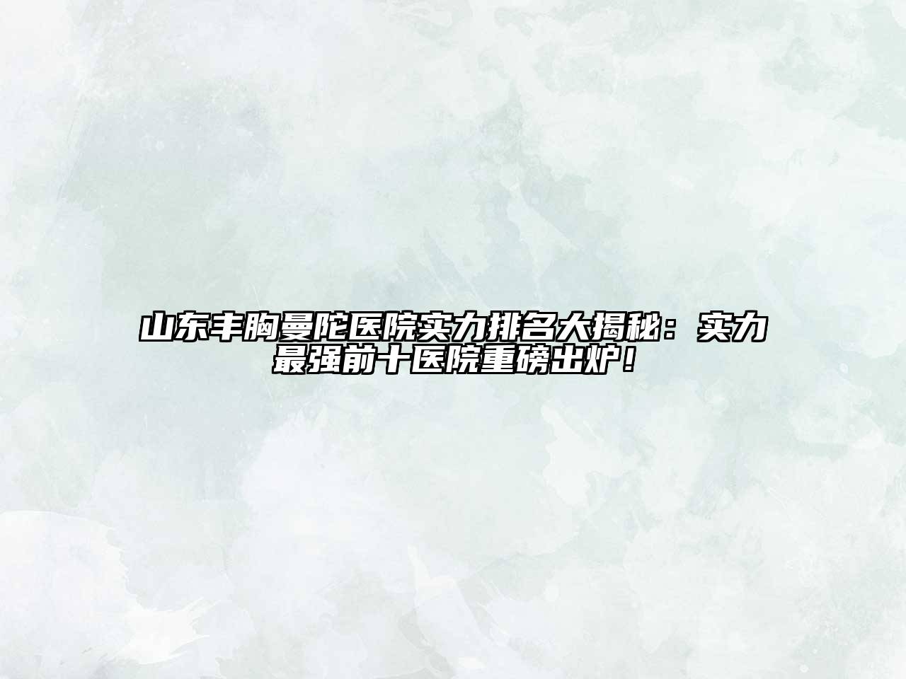 山东丰胸曼陀医院实力排名大揭秘：实力最强前十医院重磅出炉！