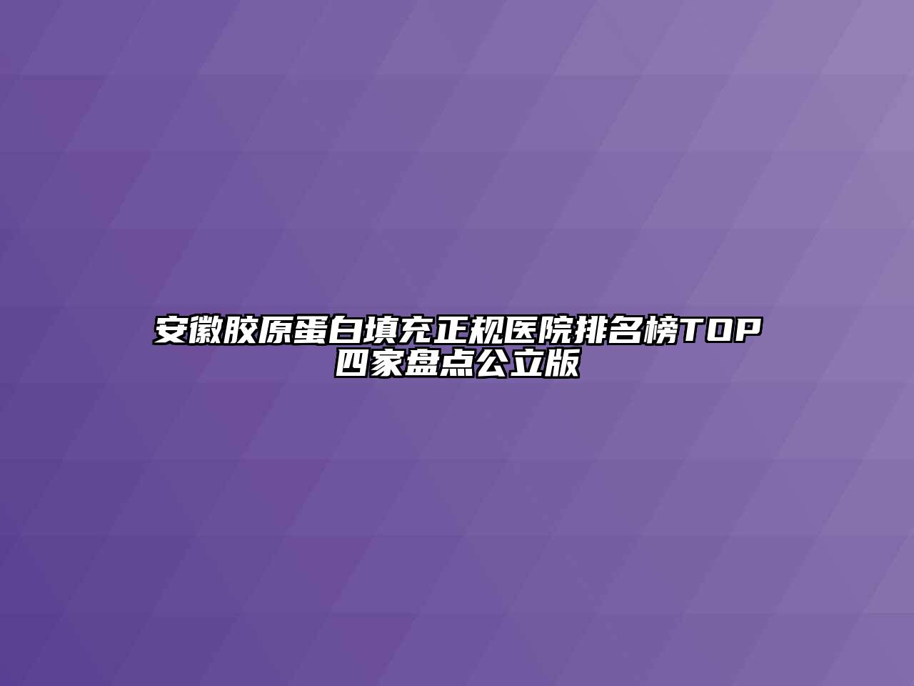 安徽胶原蛋白填充正规医院排名榜TOP四家盘点公立版