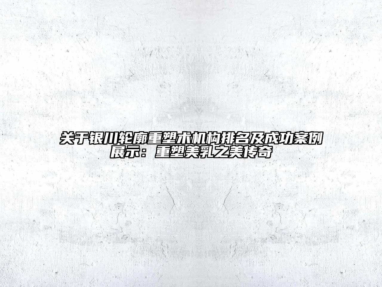 关于银川轮廓重塑术机构排名及成功案例展示：重塑美乳之美传奇