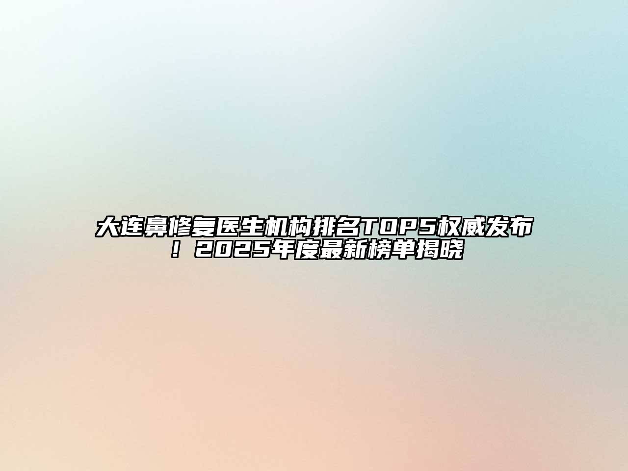 大连鼻修复医生机构排名TOP5权威发布！2025年度最新榜单揭晓