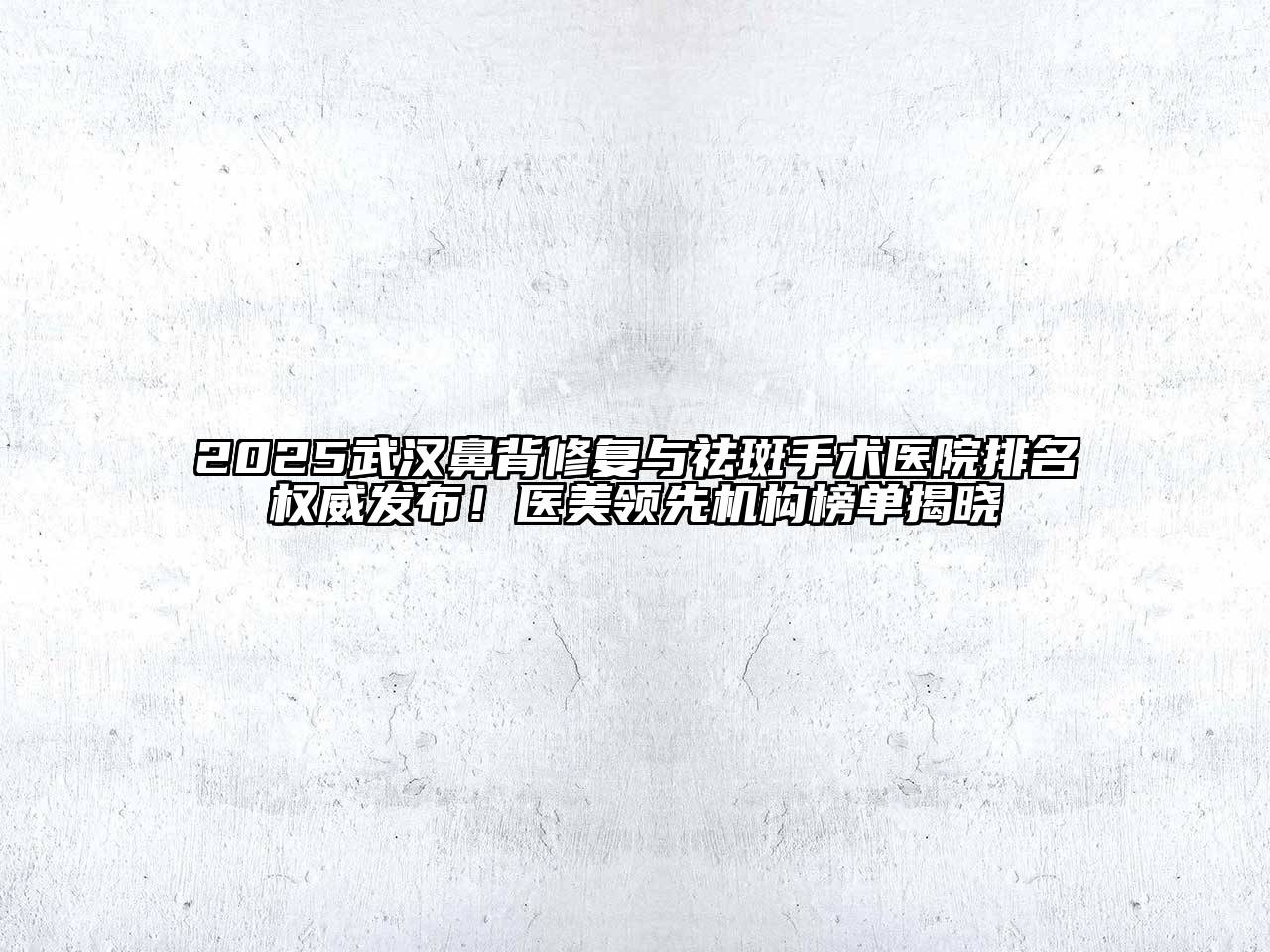 2025武汉鼻背修复与祛斑手术医院排名权威发布！医美领先机构榜单揭晓