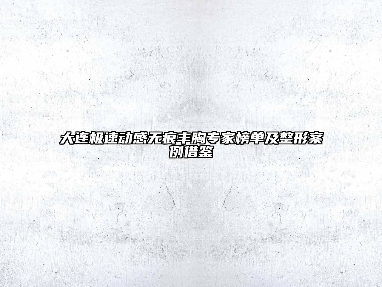 大连极速动感无痕丰胸专家榜单及整形案例借鉴