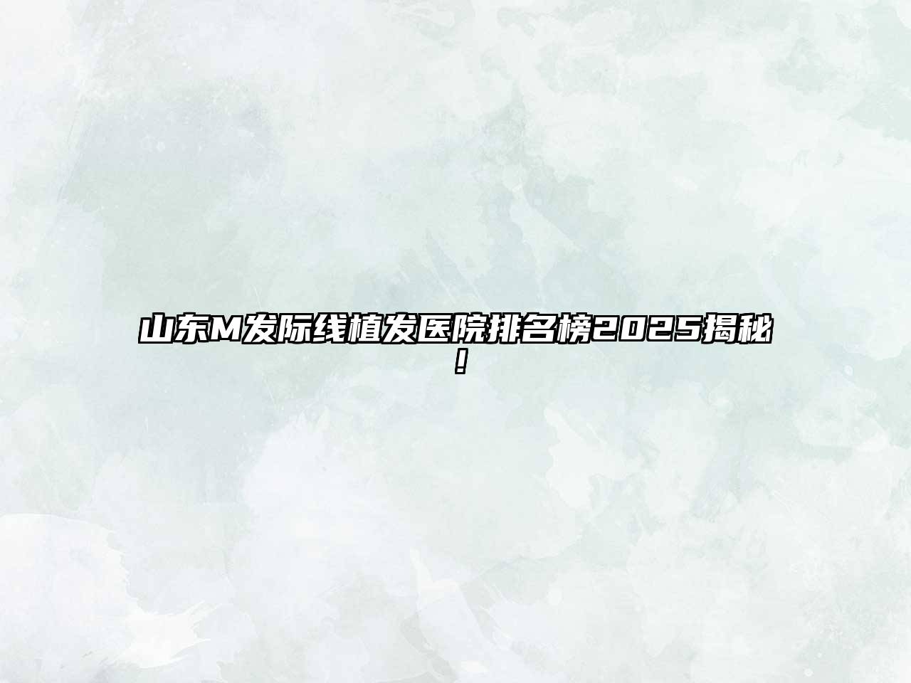 山东M发际线植发医院排名榜2025揭秘！