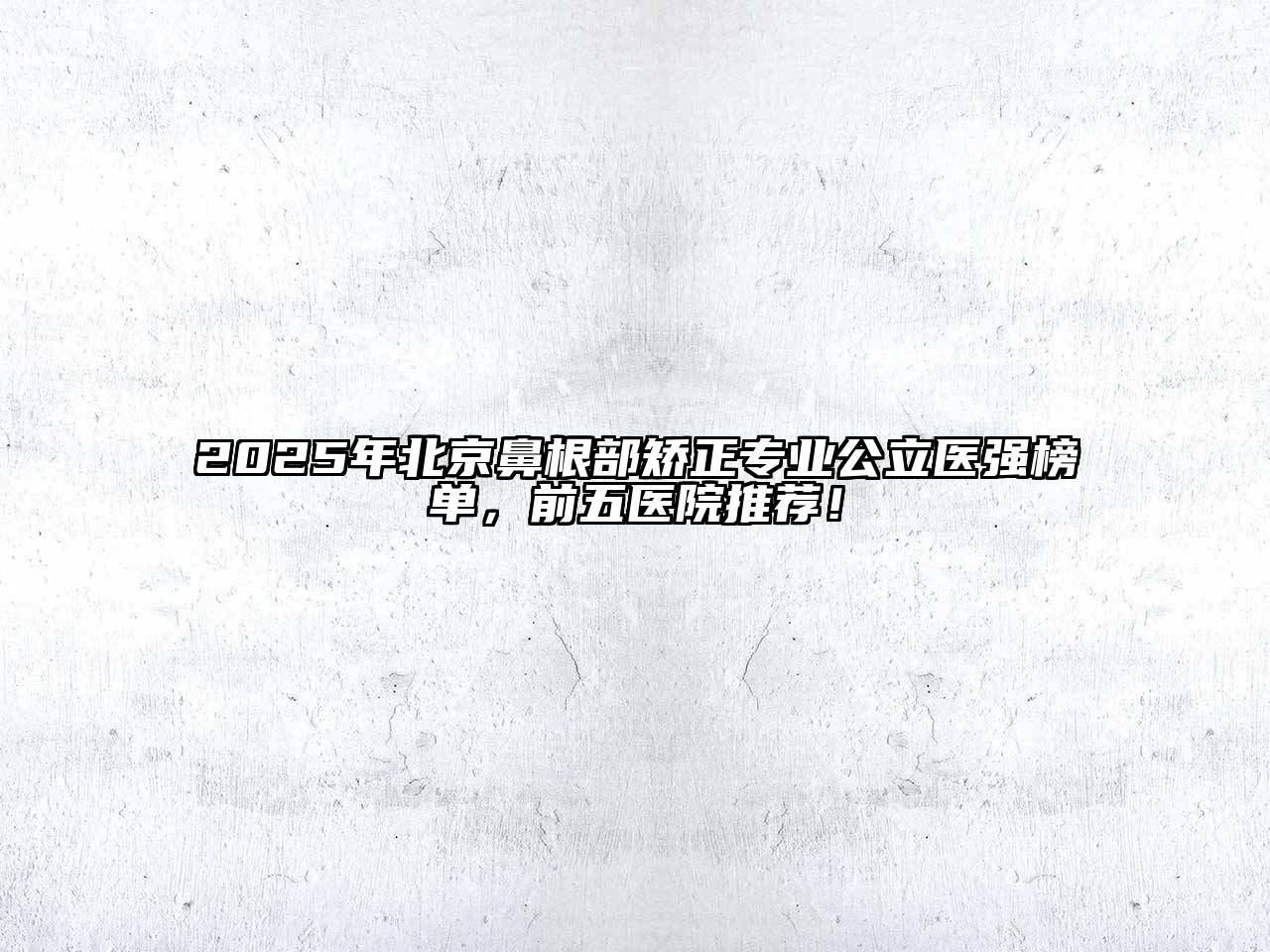 2025年北京鼻根部矫正专业公立医强榜单，前五医院推荐！