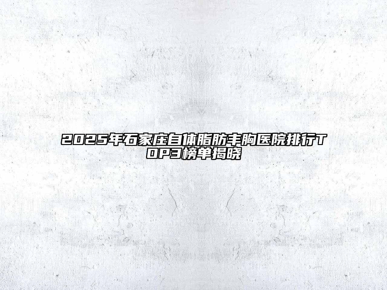 2025年石家庄自体脂肪丰胸医院排行TOP3榜单揭晓