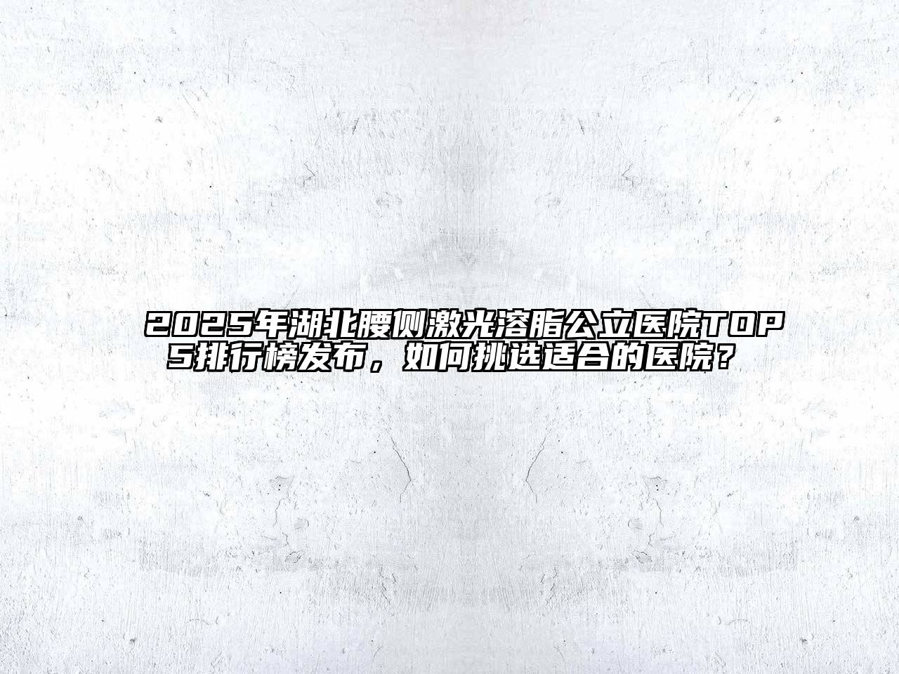2025年湖北腰侧激光溶脂公立医院TOP5排行榜发布，如何挑选适合的医院？