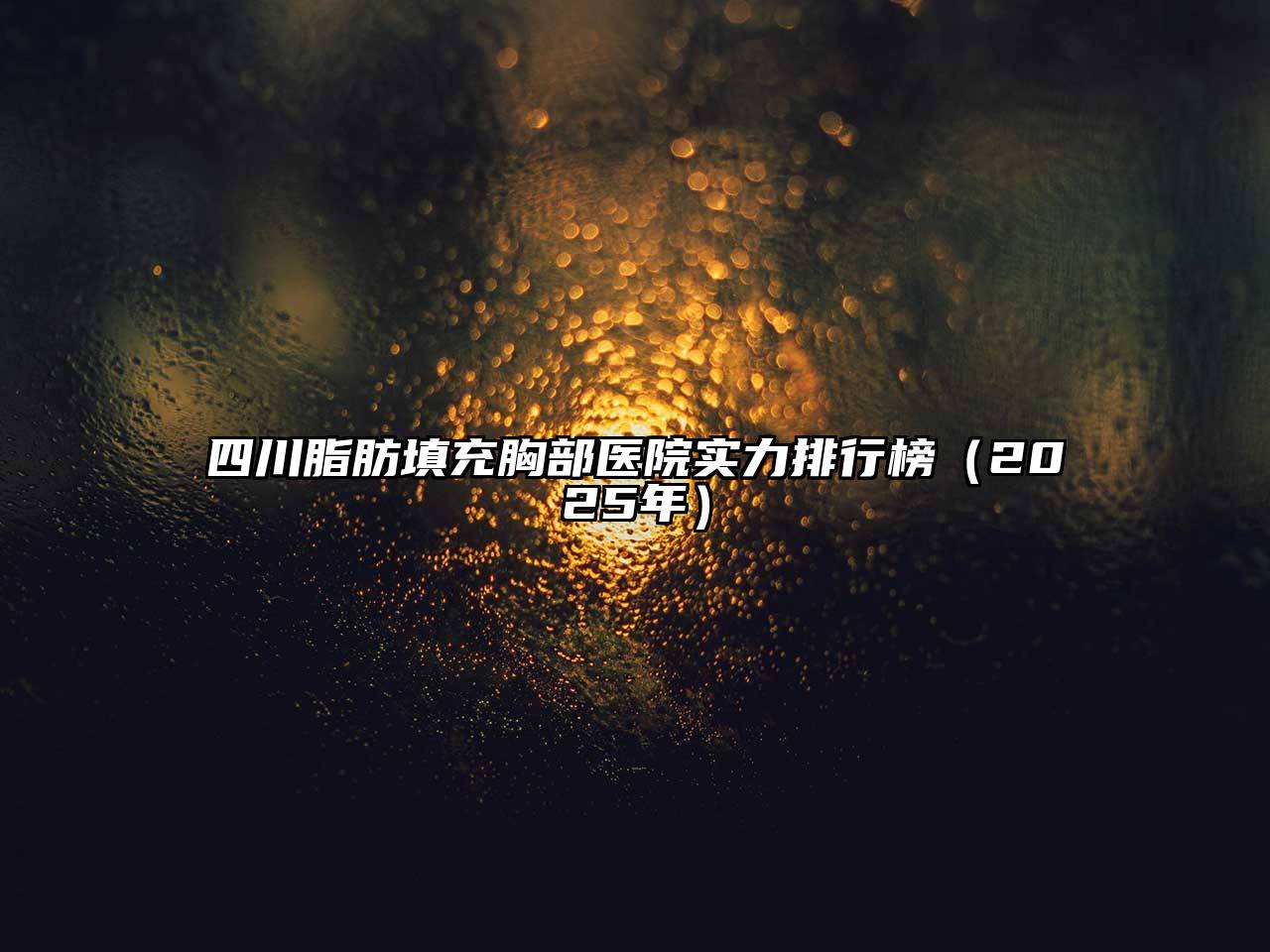 四川脂肪填充胸部医院实力排行榜（2025年）