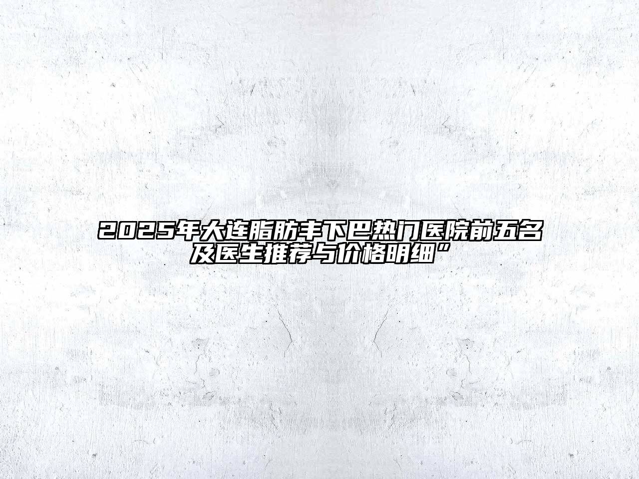 2025年大连脂肪丰下巴热门医院前五名及医生推荐与价格明细”