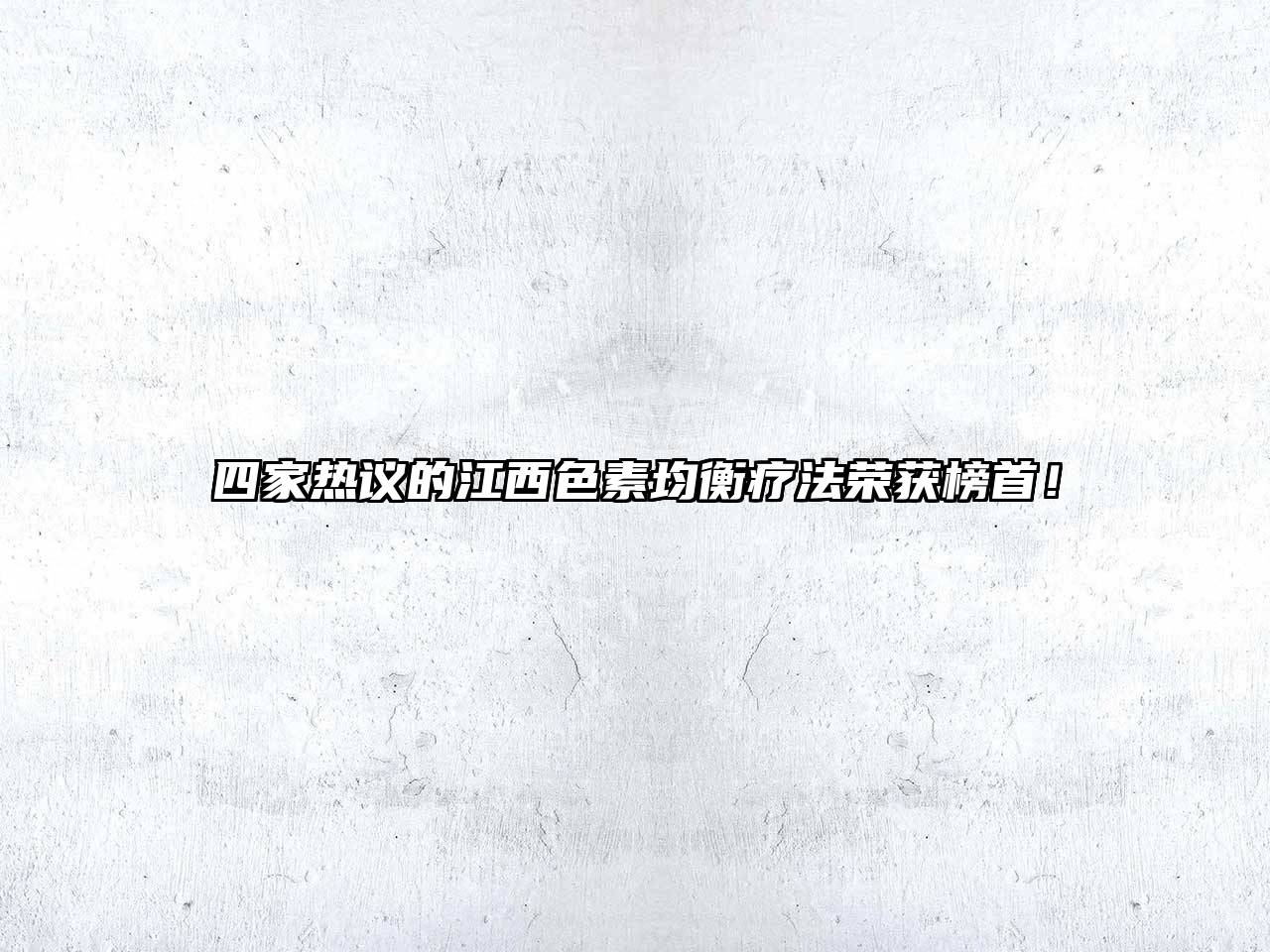 四家热议的江西色素均衡疗法荣获榜首！