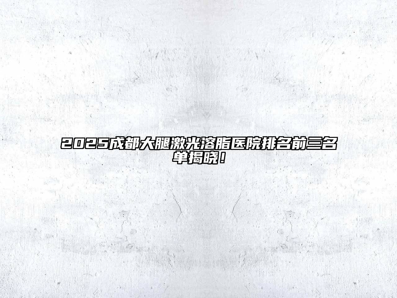 2025成都大腿激光溶脂医院排名前三名单揭晓！