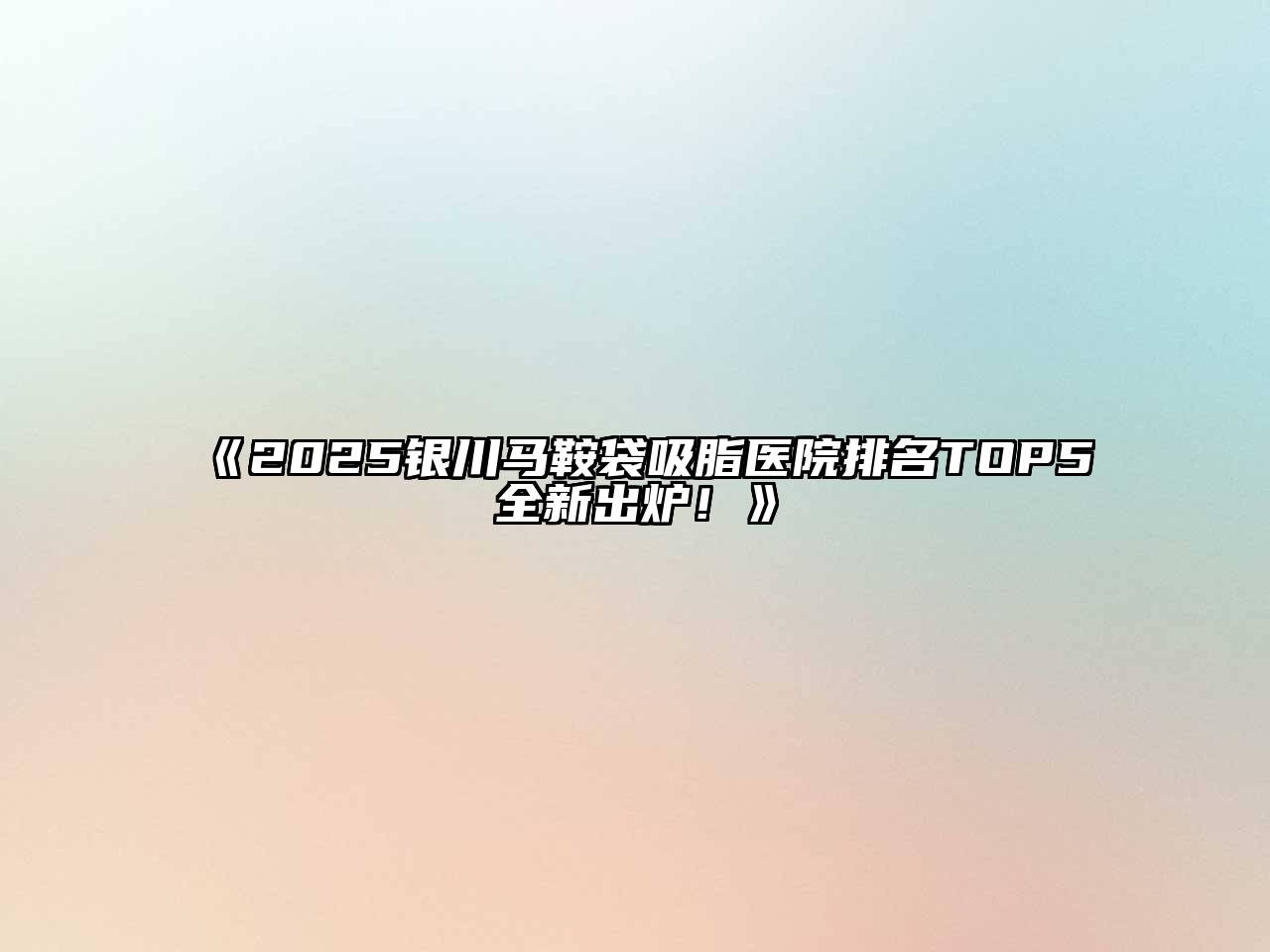 《2025银川马鞍袋吸脂医院排名TOP5全新出炉！》