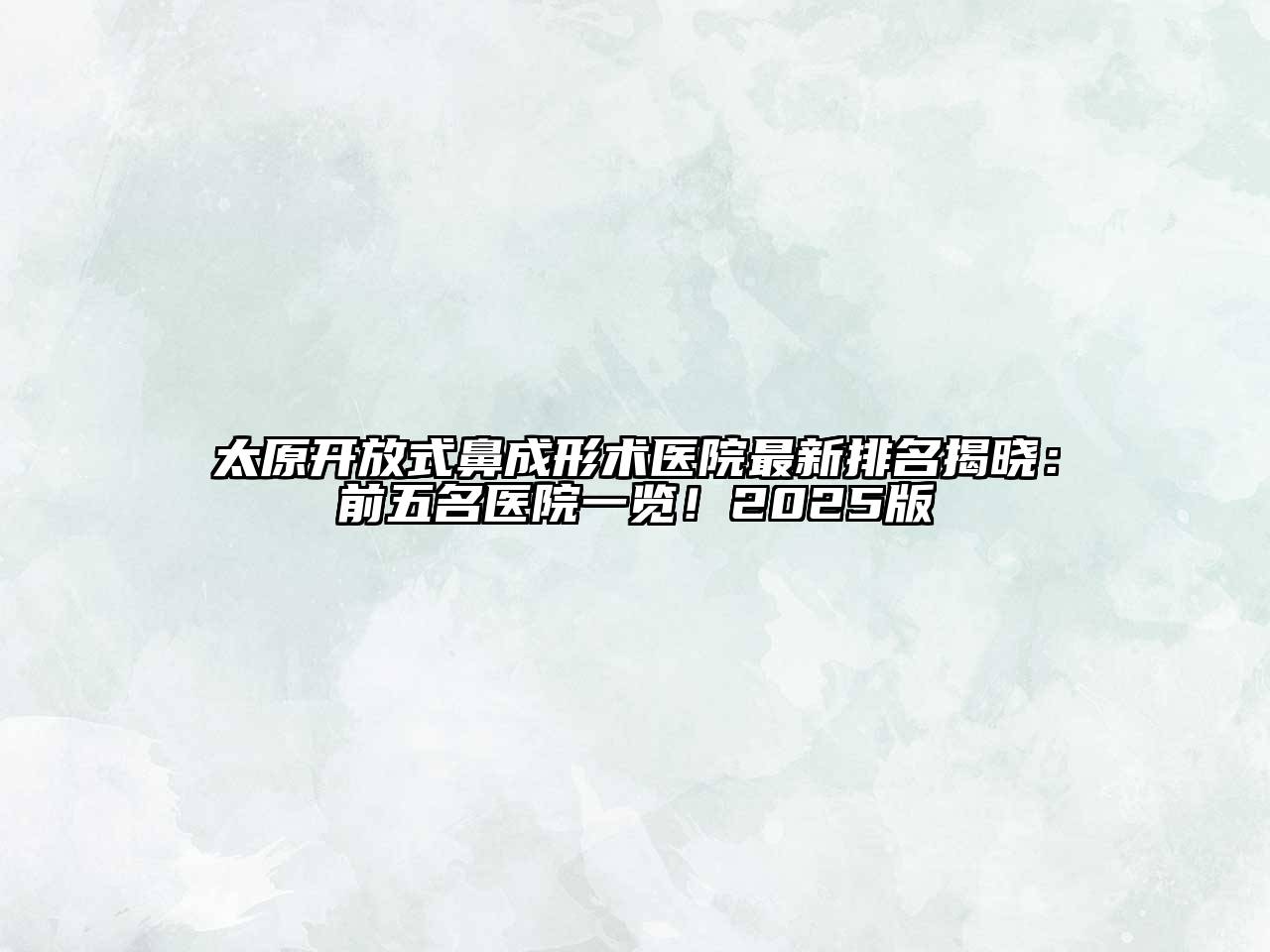 太原开放式鼻成形术医院最新排名揭晓：前五名医院一览！2025版