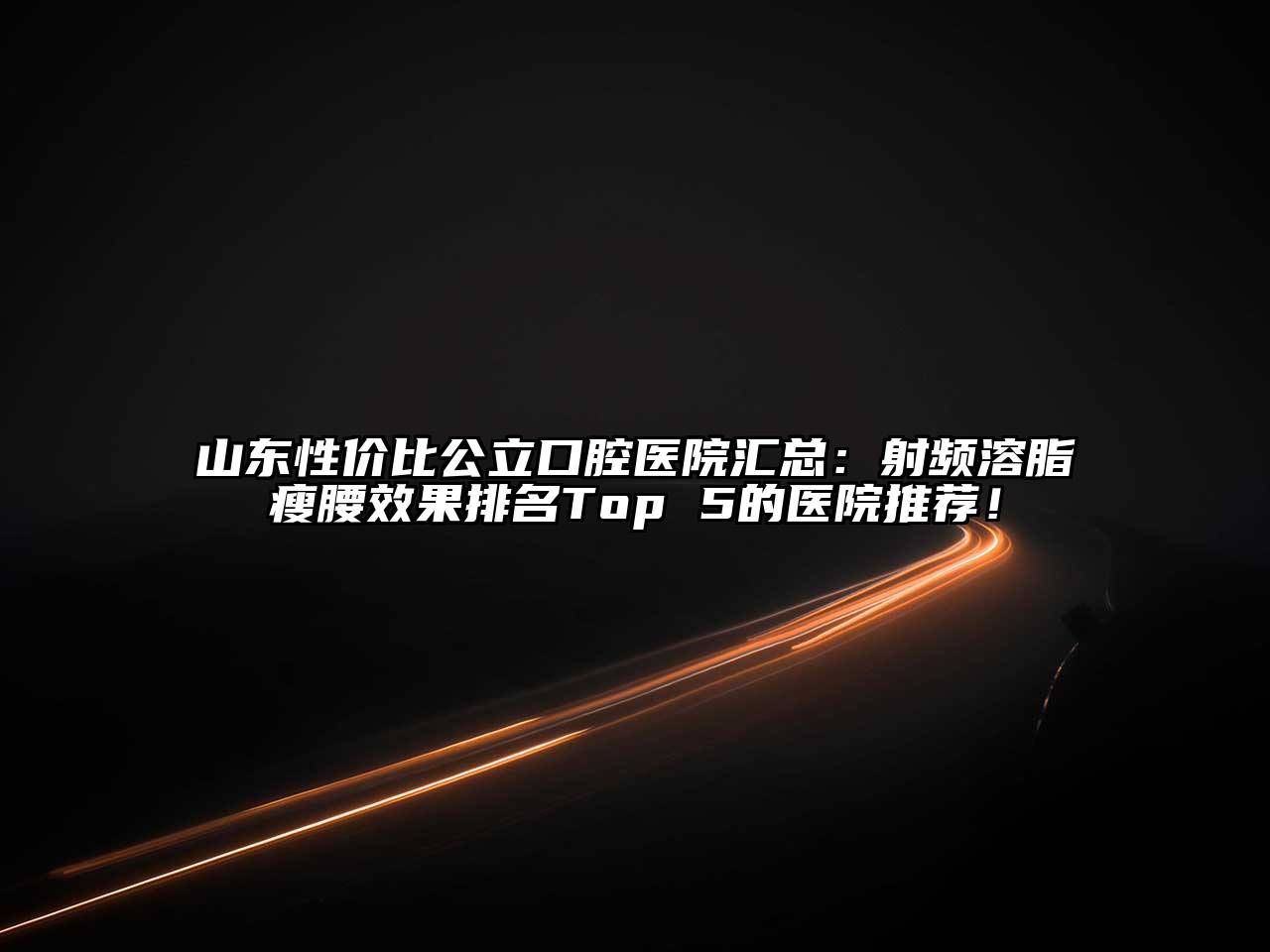 山东性价比公立口腔医院汇总：射频溶脂瘦腰效果排名Top 5的医院推荐！
