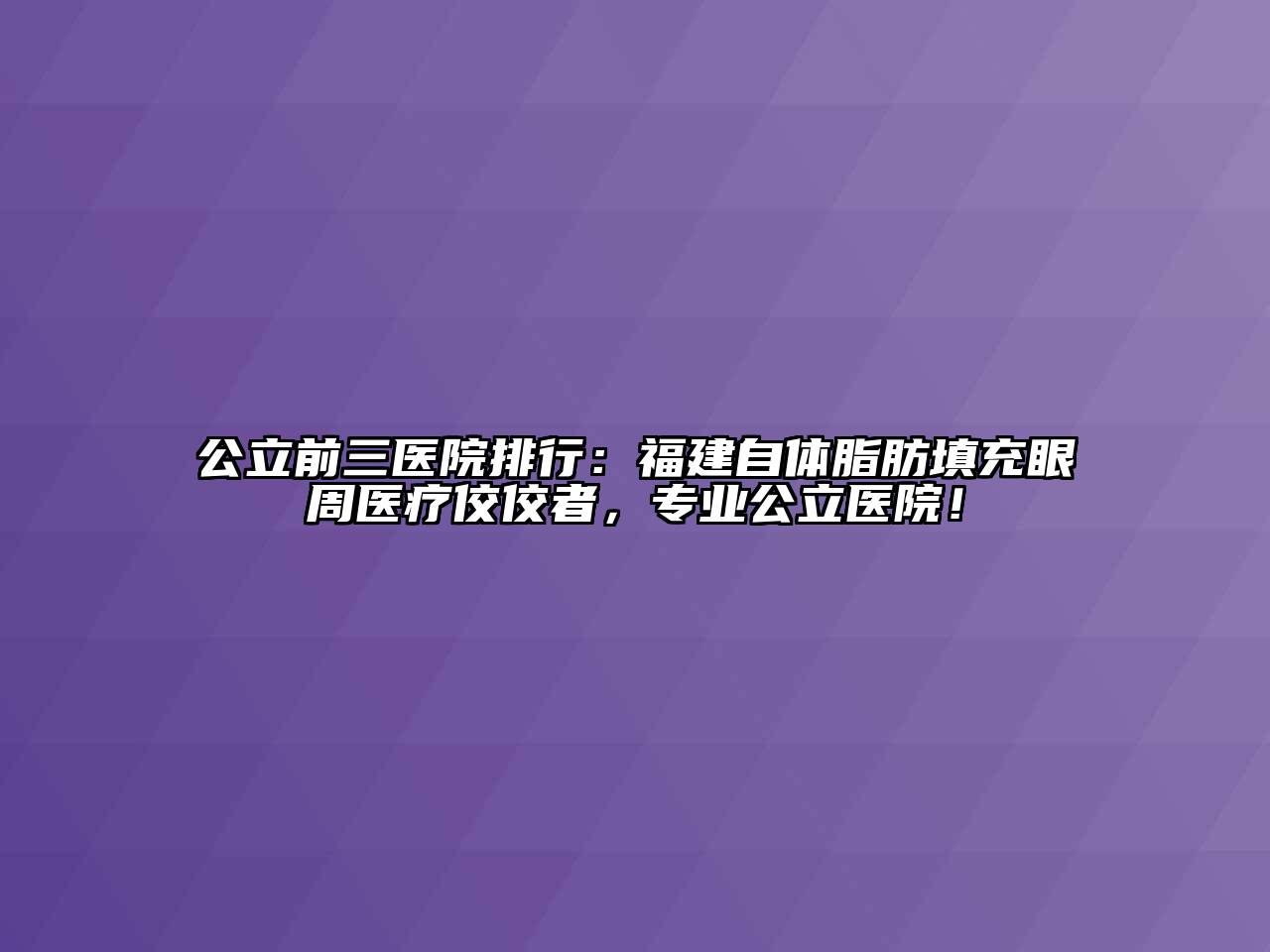 公立前三医院排行：福建自体脂肪填充眼周医疗佼佼者，专业公立医院！