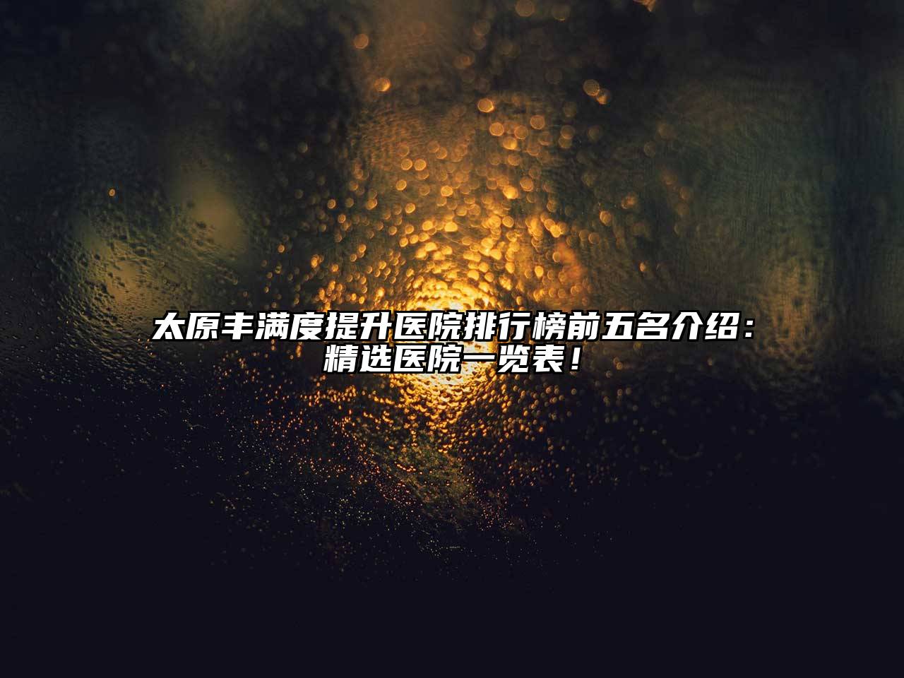 太原丰满度提升医院排行榜前五名介绍：精选医院一览表！