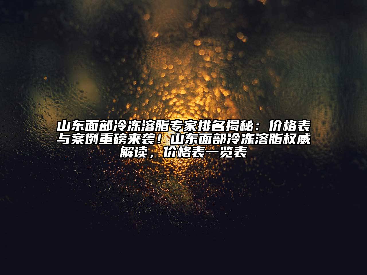 山东面部冷冻溶脂专家排名揭秘：价格表与案例重磅来袭！山东面部冷冻溶脂权威解读，价格表一览表