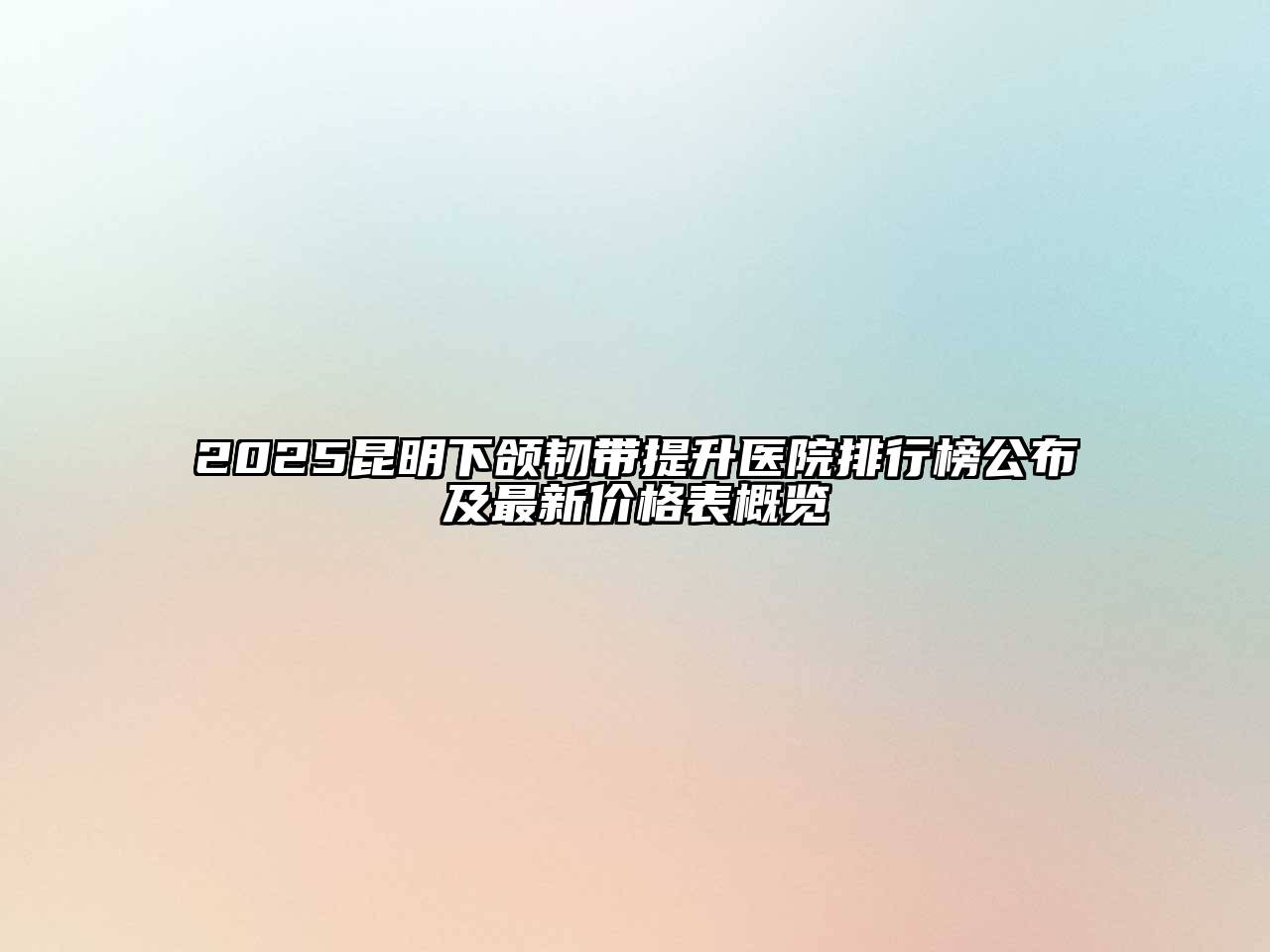 2025昆明下颌韧带提升医院排行榜公布及最新价格表概览