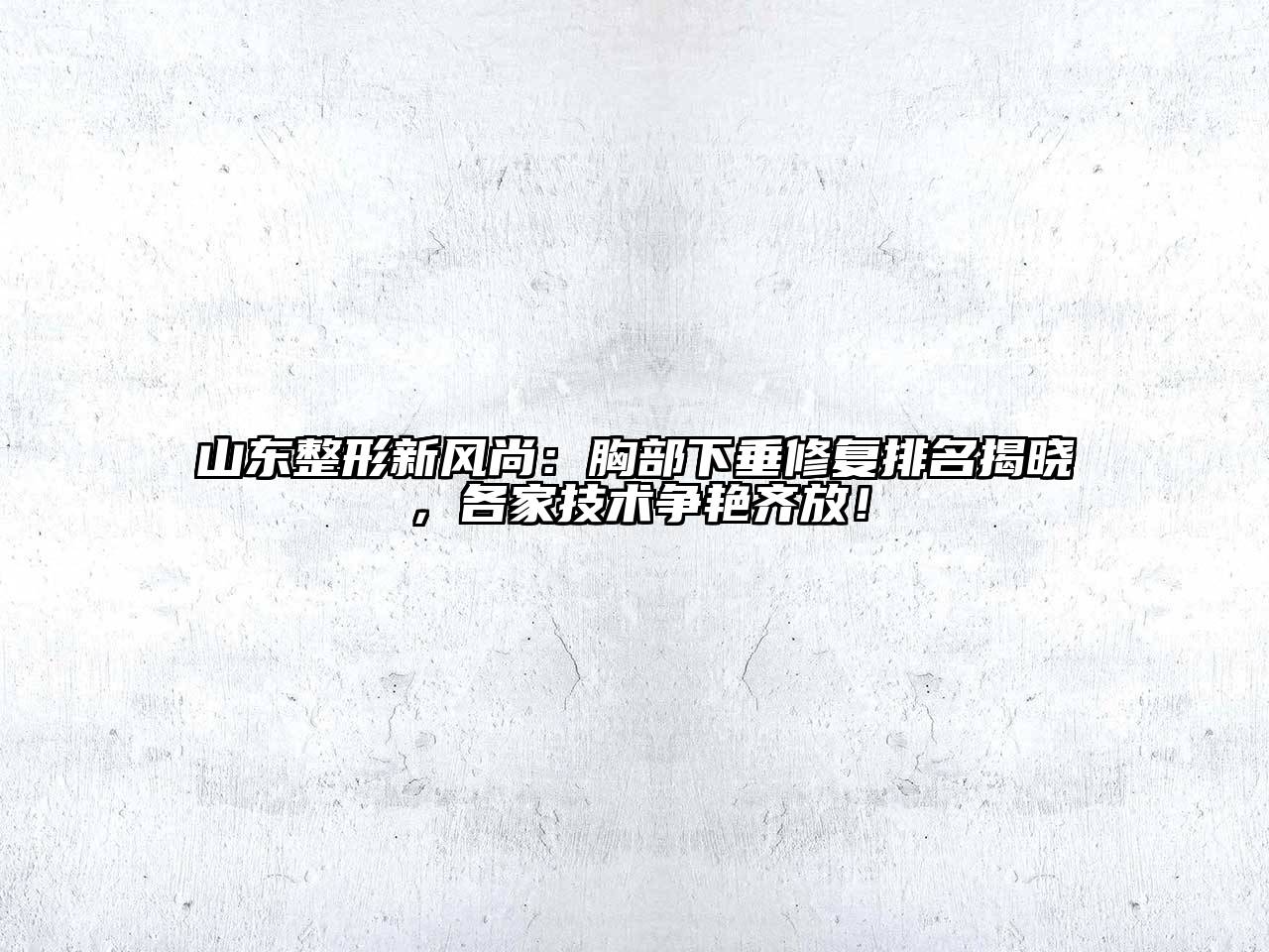 山东整形新风尚：胸部下垂修复排名揭晓，各家技术争艳齐放！