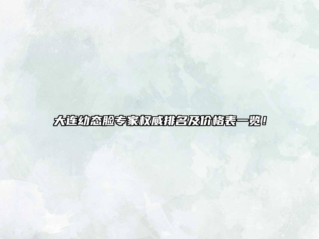 大连幼态脸专家权威排名及价格表一览！