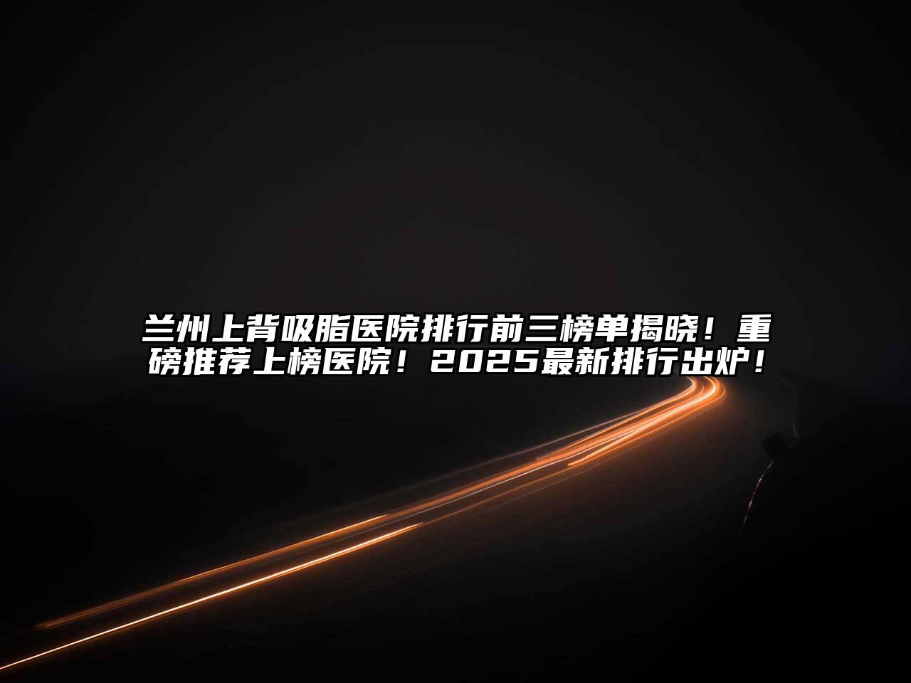 兰州上背吸脂医院排行前三榜单揭晓！重磅推荐上榜医院！2025最新排行出炉！