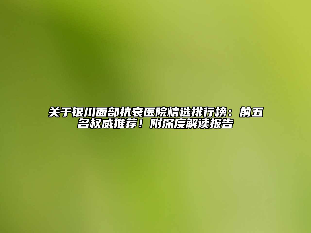关于银川面部抗衰医院精选排行榜：前五名权威推荐！附深度解读报告
