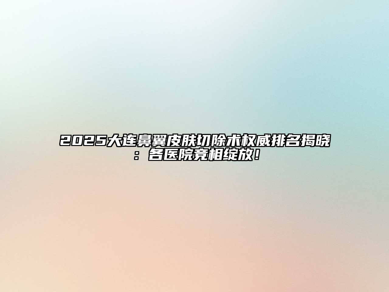 2025大连鼻翼皮肤切除术权威排名揭晓：各医院竞相绽放！
