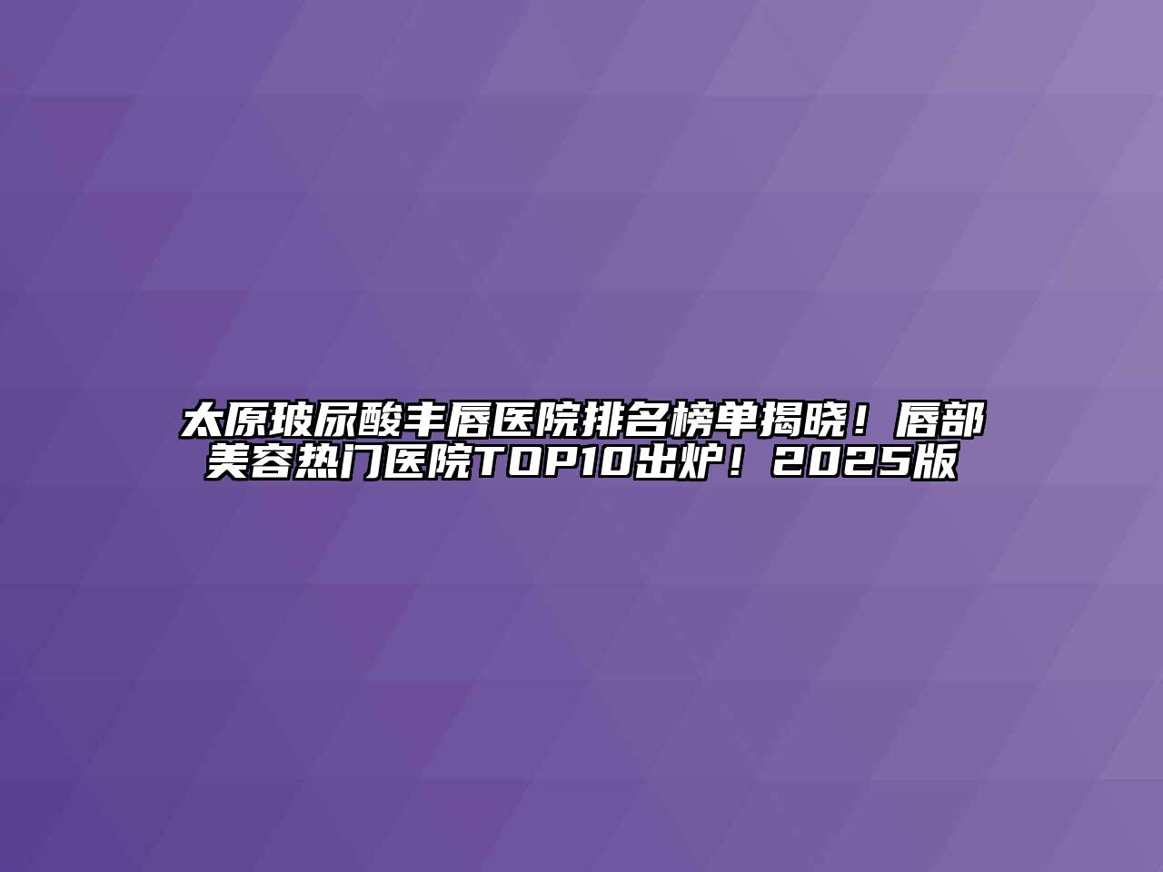 太原玻尿酸丰唇医院排名榜单揭晓！唇部江南app官方下载苹果版
热门医院TOP10出炉！2025版
