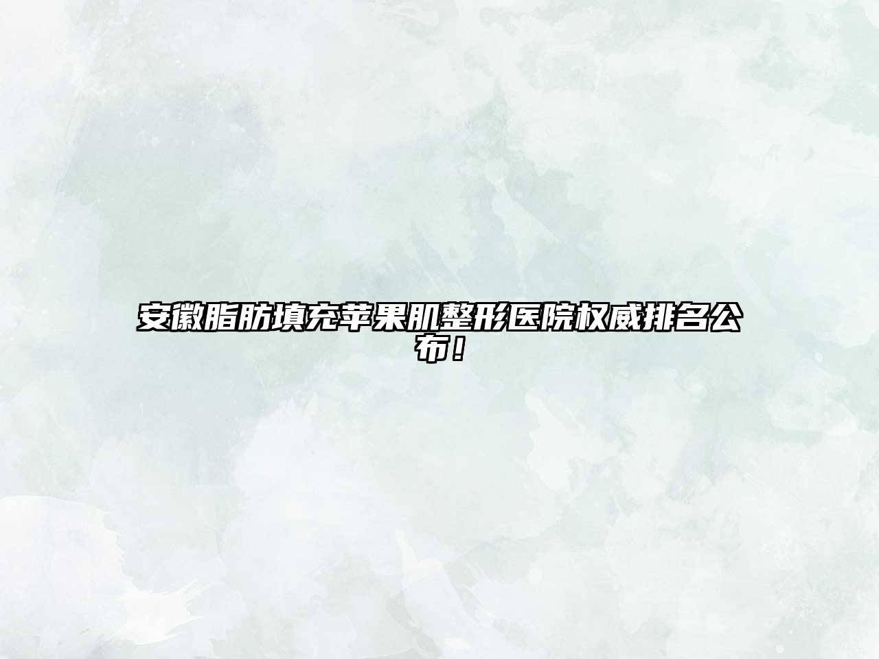 安徽脂肪填充苹果肌整形医院权威排名公布！