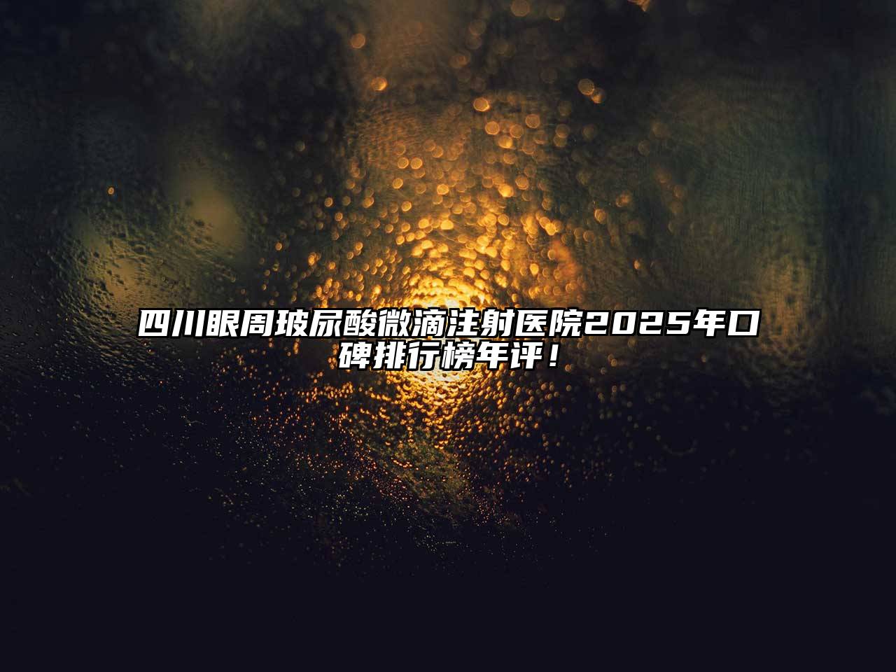 四川眼周玻尿酸微滴注射医院2025年口碑排行榜年评！