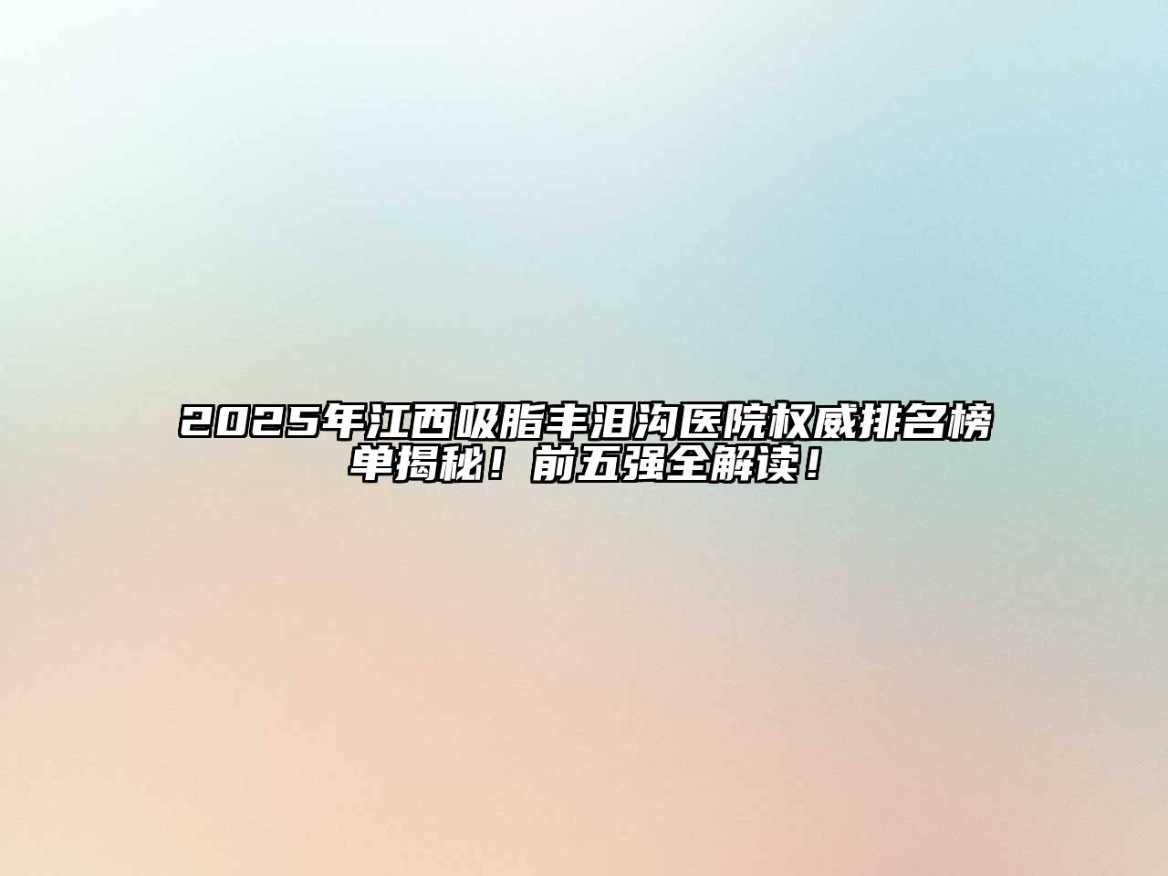 2025年江西吸脂丰泪沟医院权威排名榜单揭秘！前五强全解读！