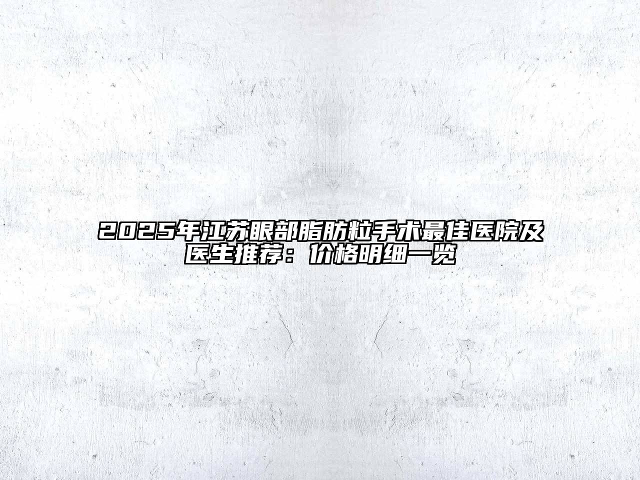 2025年江苏眼部脂肪粒手术最佳医院及医生推荐：价格明细一览