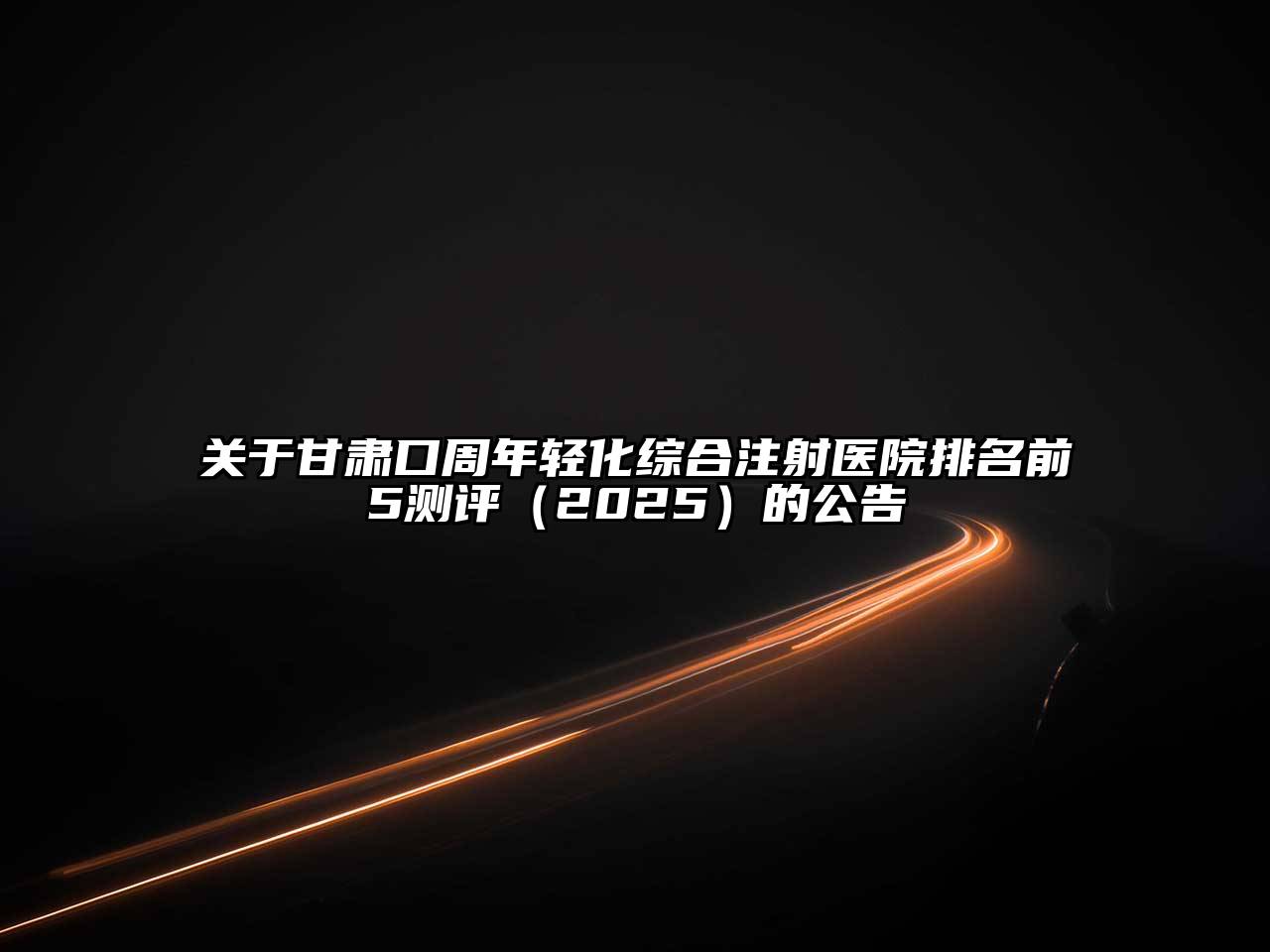 关于甘肃口周年轻化综合注射医院排名前5测评（2025）的公告
